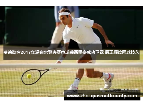 费德勒在2017年温布尔登决赛中逆袭西里奇成功卫冕 展现辉煌网球技艺