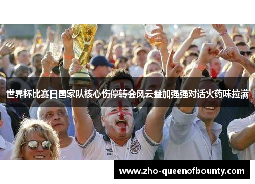 世界杯比赛日国家队核心伤停转会风云叠加强强对话火药味拉满