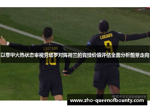 以意甲火热状态审视劳塔罗对阵荷兰的竞技价值评估全面分析前景走向