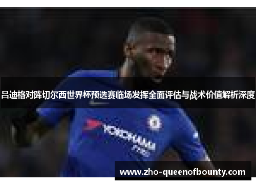 吕迪格对阵切尔西世界杯预选赛临场发挥全面评估与战术价值解析深度