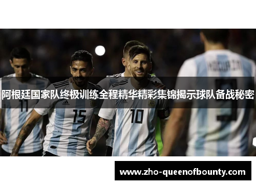 阿根廷国家队终极训练全程精华精彩集锦揭示球队备战秘密