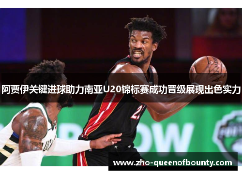 阿贾伊关键进球助力南亚U20锦标赛成功晋级展现出色实力