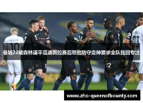 曼城22被森林逼平瓜迪奥拉赛后怒批防守走神要求全队找回专注 曼城22被森林逼平瓜迪奥拉赛后怒批防守走神要求全队找回专注