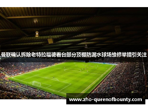 曼联确认拆除老特拉福德看台部分顶棚防漏水球场维修举措引关注