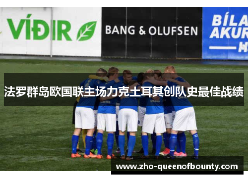 法罗群岛欧国联主场力克土耳其创队史最佳战绩 法罗群岛欧国联主场力克土耳其创队史最佳战绩
