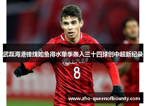 武磊海港锋线如鱼得水单季轰入三十四球创中超新纪录