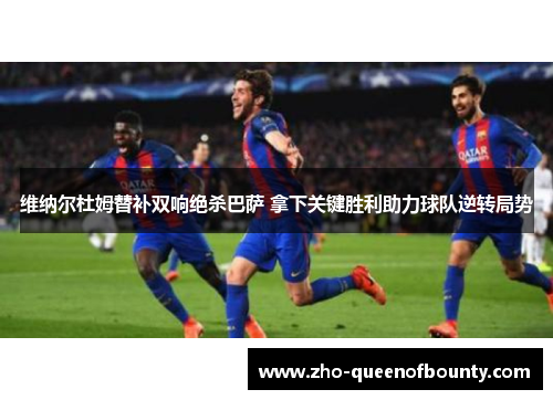 维纳尔杜姆替补双响绝杀巴萨 拿下关键胜利助力球队逆转局势 维纳尔杜姆替补双响绝杀巴萨 拿下关键胜利助力球队逆转局势