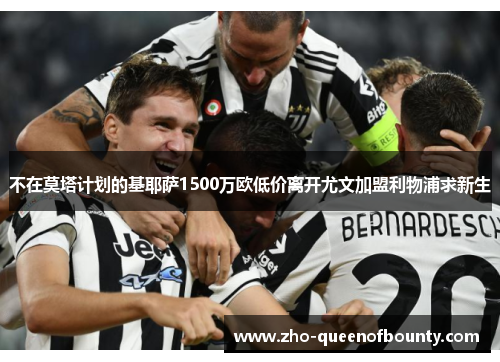 不在莫塔计划的基耶萨1500万欧低价离开尤文加盟利物浦求新生 不在莫塔计划的基耶萨1500万欧低价离开尤文加盟利物浦求新生