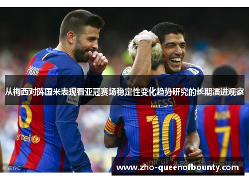 从梅西对阵国米表现看亚冠赛场稳定性变化趋势研究的长期演进观察 从梅西对阵国米表现看亚冠赛场稳定性变化趋势研究的长期演进观察