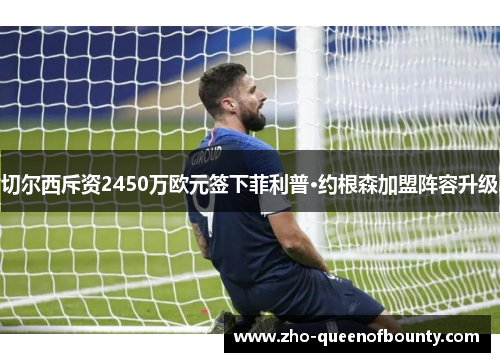 切尔西斥资2450万欧元签下菲利普·约根森加盟阵容升级 切尔西斥资2450万欧元签下菲利普·约根森加盟阵容升级