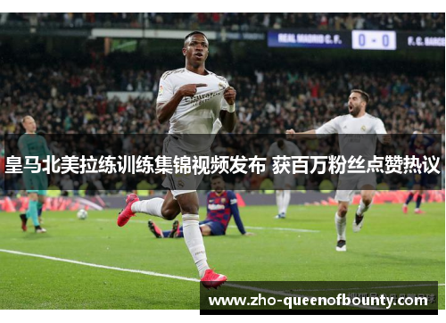 皇马北美拉练训练集锦视频发布 获百万粉丝点赞热议