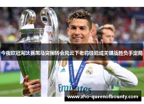 今夜欧冠淘汰赛黑马突围转会风云下老将经验成关键战胜负手定局 今夜欧冠淘汰赛黑马突围转会风云下老将经验成关键战胜负手定局