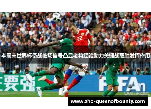本周末世界杯备战临场信号凸显老将经验助力关键战取胜发挥作用 本周末世界杯备战临场信号凸显老将经验助力关键战取胜发挥作用