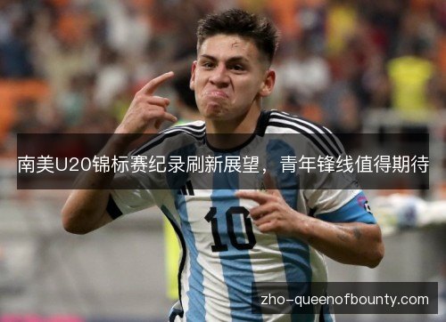 南美U20锦标赛纪录刷新展望,青年锋线值得期待 南美U20锦标赛纪录刷新展望,青年锋线值得期待