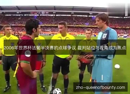 2006年世界杯法葡半决赛的点球争议 裁判站位与视角成为焦点