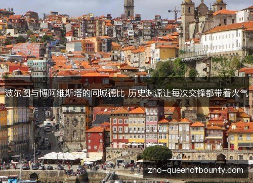 波尔图与博阿维斯塔的同城德比 历史渊源让每次交锋都带着火气 波尔图与博阿维斯塔的同城德比 历史渊源让每次交锋都带着火气