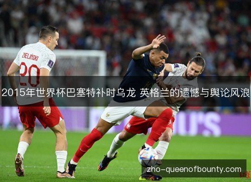2015年世界杯巴塞特补时乌龙 英格兰的遗憾与舆论风浪